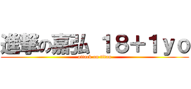 進撃の嘉弘 １８＋１ｙｏ (attack on titan)