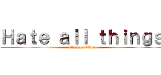 Ｈａｔｅ ａｌｌ ｔｈｉｎｇｓ (attack on titan)