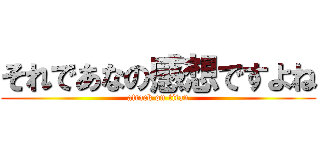 それであなの感想ですよね (attack on titan)
