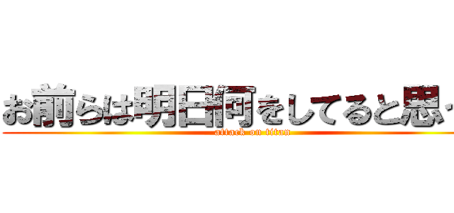 お前らは明日何をしてると思う？ (attack on titan)