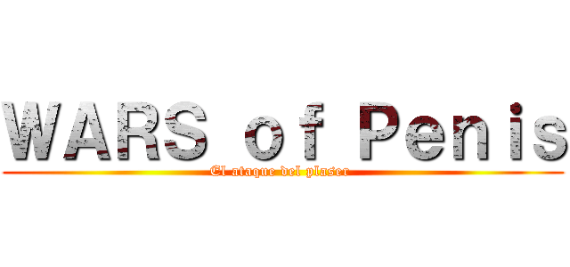 ＷＡＲＳ ｏｆ Ｐｅｎｉｓ (El ataque del plaser )