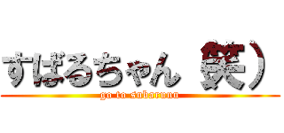 すばるちゃん（笑） (go to subaruuu)