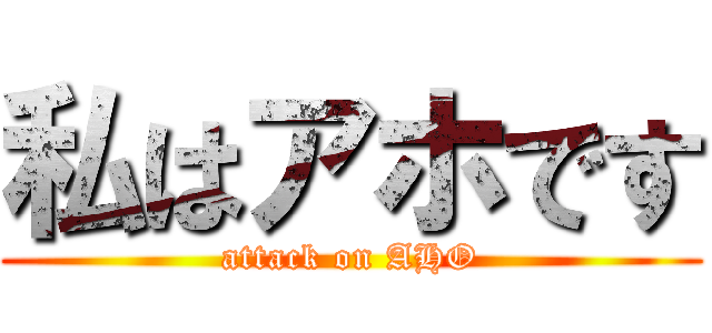 私はアホです (attack on AHO)