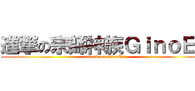 進撃の宗師神族ＧｉｎｏＥｘ (attack on GinoEx)