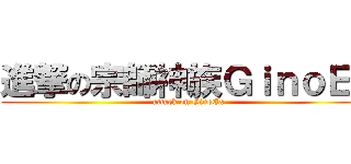 進撃の宗師神族ＧｉｎｏＥｘ (attack on GinoEx)