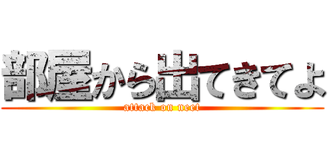 部屋から出てきてよ (attack on neet)