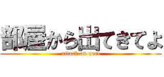 部屋から出てきてよ (attack on neet)