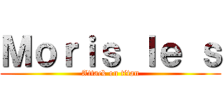 Ｍｏｒｉｓ ｌｅ ｓ (Attack on titan)