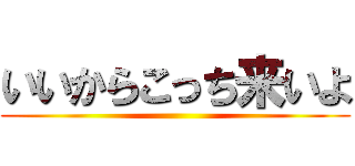 いいからこっち来いよ ()