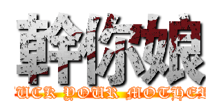 幹你娘 (FUCK YOUR MOTHER)