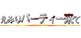 えみりパーティー来て (attack on titan)