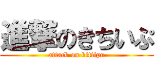 進撃のきちいぷ (attack on kitiipu)