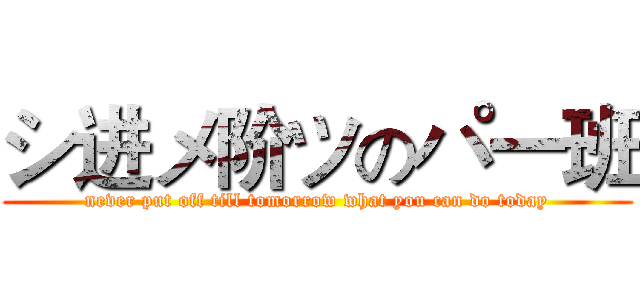 シ进メ阶ツのパ一班 (never put off till tomorrow what you can do today)