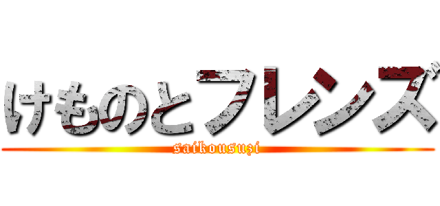 けものとフレンズ (saikousuzi)