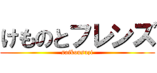 けものとフレンズ (saikousuzi)