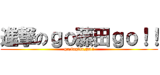 進撃のｇｏ藤田ｇｏ！！ (go,fugita,go!!)
