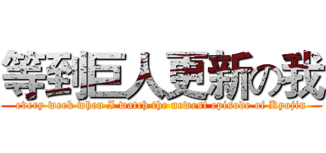 等到巨人更新の我 (every week when I watch the newest episode of Kyojin)