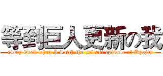 等到巨人更新の我 (every week when I watch the newest episode of Kyojin)