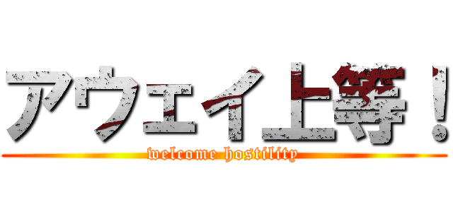 アウェイ上等！ (welcome hostility)