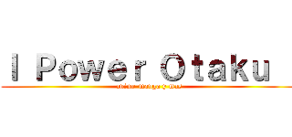 ｌ Ｐｏｗｅｒ Ｏｔａｋｕ ｌ (anime-manga y mas)