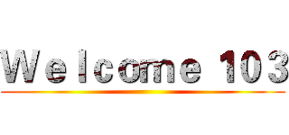 Ｗｅｌｃｏｍｅ １０３ ()