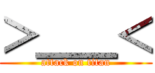 ＞＿＿＜ (attack on titan)