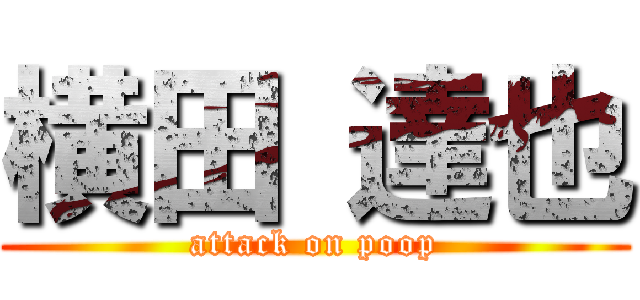 横田 達也 (attack on poop)