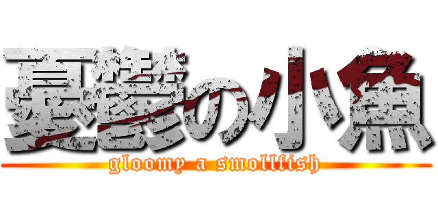 憂鬱の小魚 (gloomy a smollfish)