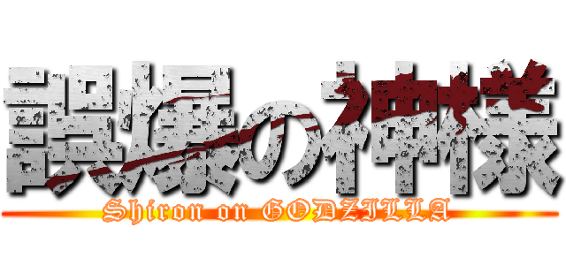 誤爆の神様 (Shiron on GODZILLA)