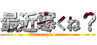 最近寒くね？ (Winter has come)