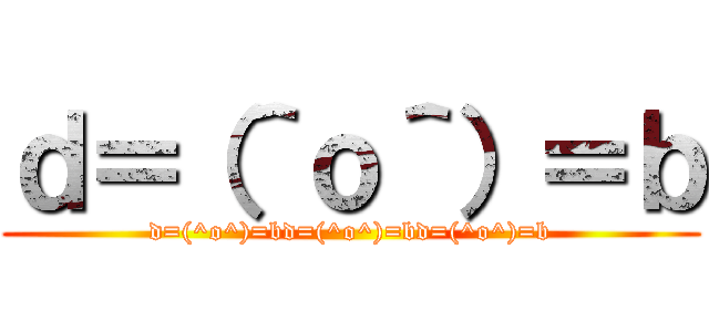 ｄ＝（＾ｏ＾）＝ｂ (d=(^o^)=bd=(^o^)=bd=(^o^)=b)