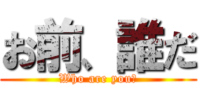 お前、誰だ (Who are you?)