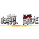 お前、誰だ (Who are you?)