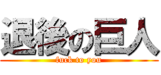 退後の巨人 (fuck to you)