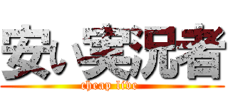 安い実況者 (cheap live )