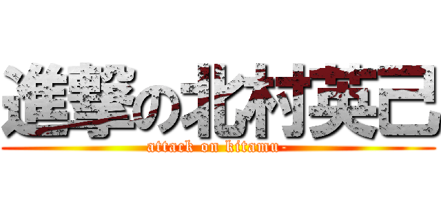 進撃の北村英己 (attack on kitamu-)
