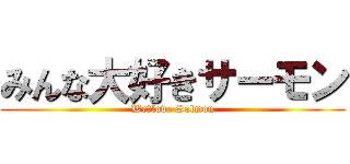 みんな大好きサーモン (We　love Salmon)