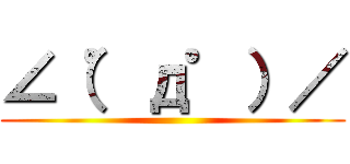 ∠（゜д゜）／ ()