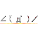 ∠（゜д゜）／ ()