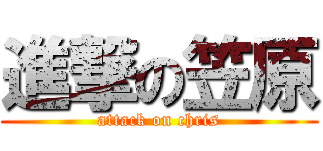 進撃の笠原 (attack on chris)