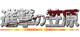 進撃の笠原 (attack on chris)