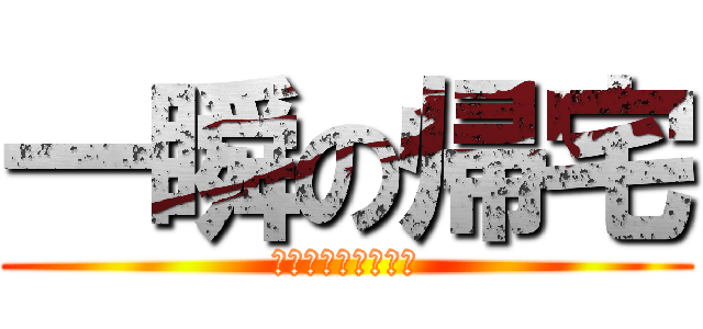 一瞬の帰宅 (コンビニをまたいで)