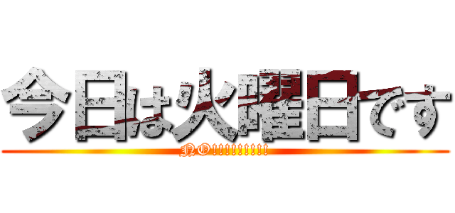 今日は火曜日です (NO!!!!!!!!!)