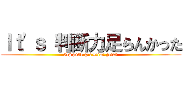 Ｉｔ'ｓ 判断力足らんかった (Ich hätte gut daran getan)