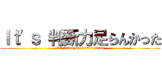 Ｉｔ'ｓ 判断力足らんかった (Ich hätte gut daran getan)