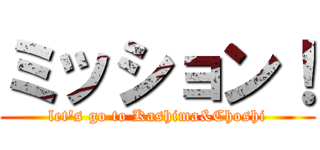 ミッション！ (let's go to Kashima&Choshi)