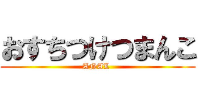 おすちつけつまんこ (ANAL )