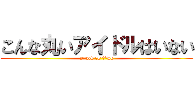 こんな丸いアイドルはいない (attack on titan)