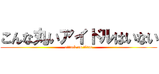 こんな丸いアイドルはいない (attack on titan)