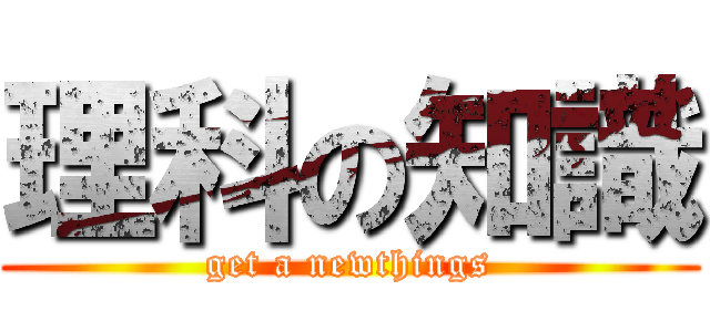 理科の知識 (get a newthings)